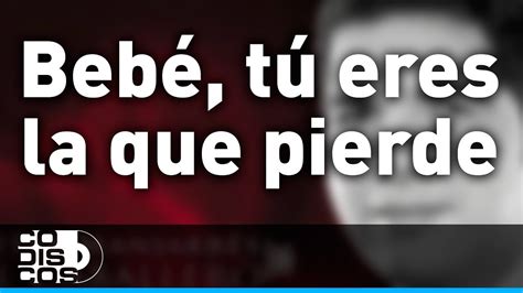 Bebe, tu eres la que pierde lyrics [Peter Manjarrés,Sergio Luis Rodríguez]